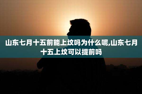 山东七月十五前能上坟吗为什么呢,山东七月十五上坟可以提前吗