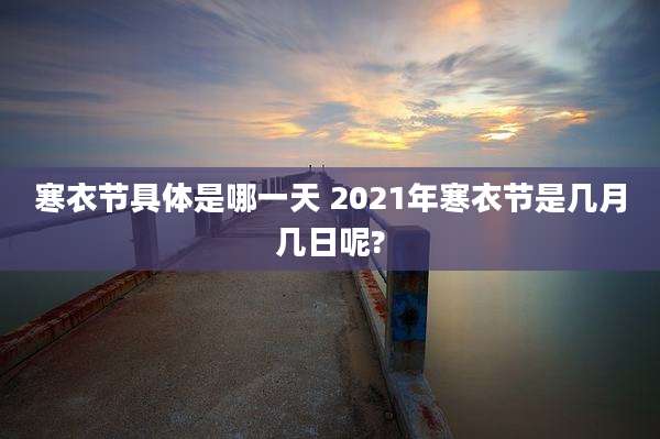 寒衣节具体是哪一天 2021年寒衣节是几月几日呢?