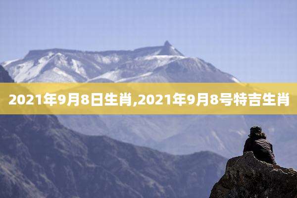 2021年9月8日生肖,2021年9月8号特吉生肖