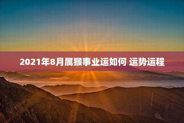 2021年8月属猴事业运如何 运势运程
