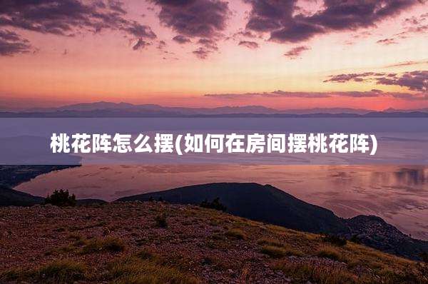 桃花阵怎么摆(如何在房间摆桃花阵)