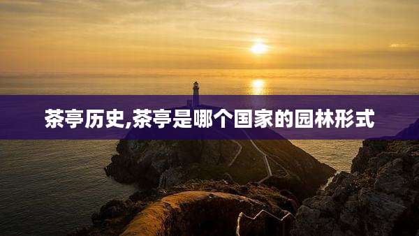 茶亭历史,茶亭是哪个国家的园林形式