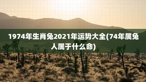 1974年生肖兔2021年运势大全(74年属兔人属于什么命)
