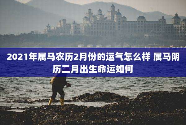 2021年属马农历2月份的运气怎么样 属马阴历二月出生命运如何