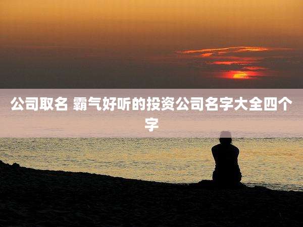 公司取名 霸气好听的投资公司名字大全四个字