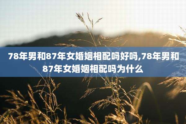 78年男和87年女婚姻相配吗好吗,78年男和87年女婚姻相配吗为什么
