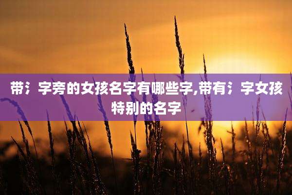 带氵字旁的女孩名字有哪些字,带有氵字女孩特别的名字