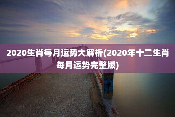 2020生肖每月运势大解析(2020年十二生肖每月运势完整版)