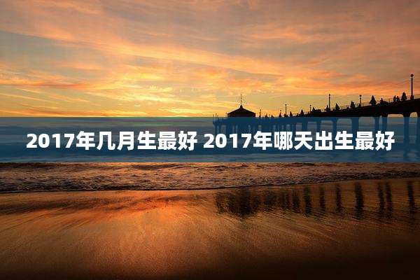 2017年几月生最好 2017年哪天出生最好