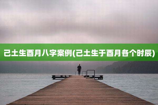 己土生酉月八字案例(己土生于酉月各个时辰)