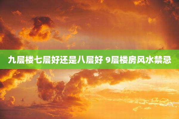 九层楼七层好还是八层好 9层楼房风水禁忌