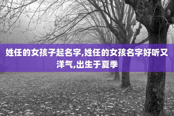 姓任的女孩子起名字,姓任的女孩名字好听又洋气,出生于夏季