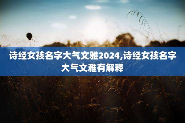 诗经女孩名字大气文雅2024,诗经女孩名字大气文雅有解释