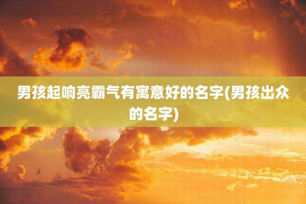 男孩起响亮霸气有寓意好的名字(男孩出众的名字)