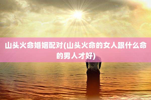 山头火命婚姻配对(山头火命的女人跟什么命的男人才好)