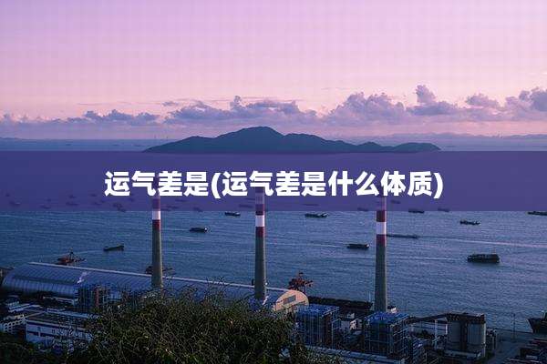 运气差是(运气差是什么体质)