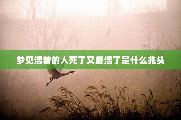 梦见活着的人死了又复活了是什么兆头