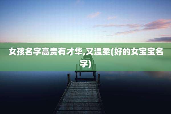 女孩名字高贵有才华,又温柔(好的女宝宝名字)