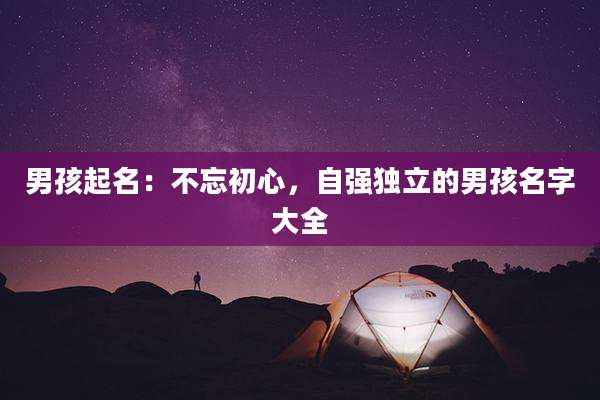 男孩起名:不忘初心,自强独立的男孩名字大全