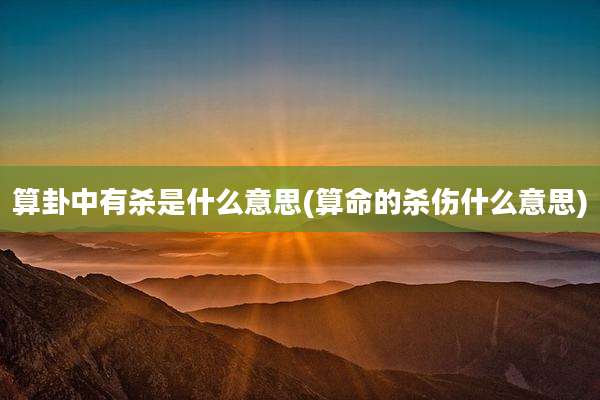 算卦中有杀是什么意思(算命的杀伤什么意思)