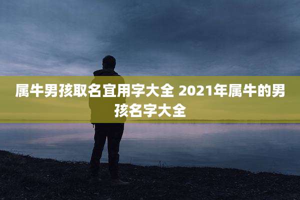 属牛男孩取名宜用字大全 2021年属牛的男孩名字大全