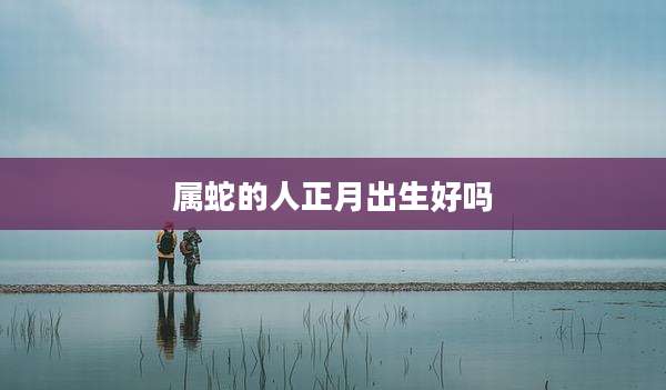 属蛇的人正月出生好吗
