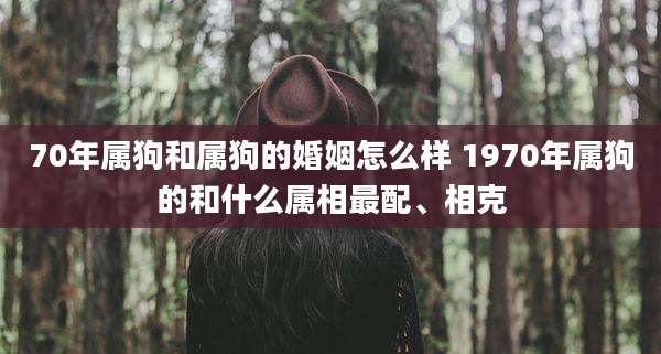 70年属狗和属狗的婚姻怎么样 1970年属狗的和什么属相最配、相克