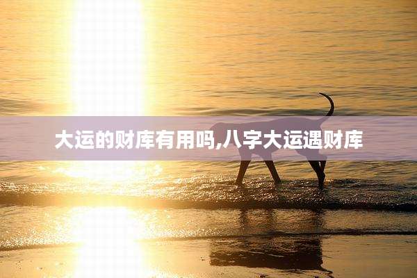 大运的财库有用吗,八字大运遇财库