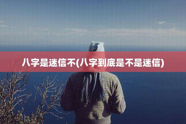 八字是迷信不(八字到底是不是迷信)