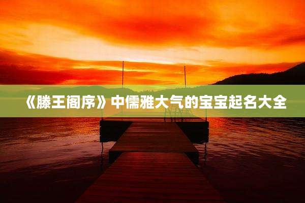 《滕王阁序》中儒雅大气的宝宝起名大全