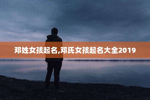 邓姓女孩起名,邓氏女孩起名大全2019