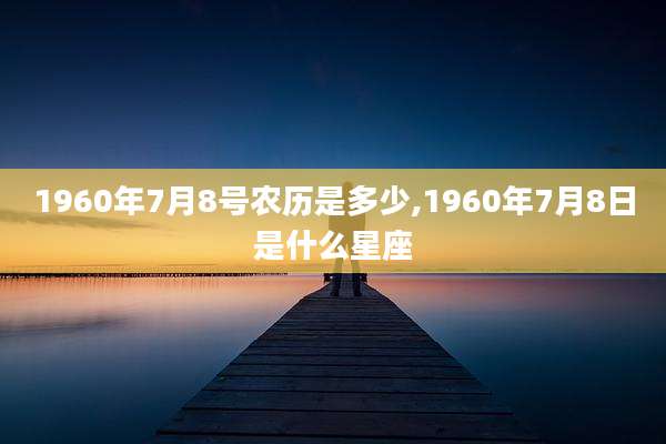 1960年7月8号农历是多少,1960年7月8日是什么星座