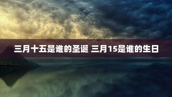 三月十五是谁的圣诞 三月15是谁的生日