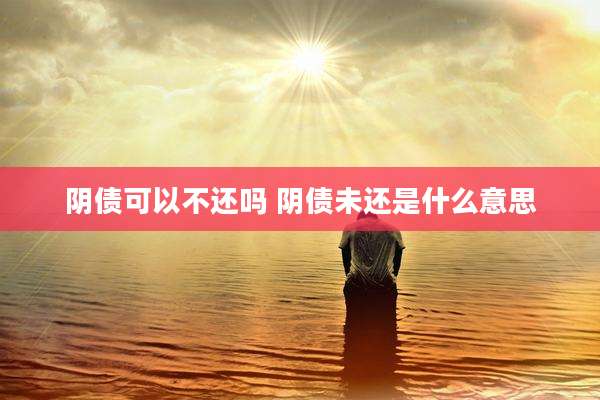阴债可以不还吗 阴债未还是什么意思