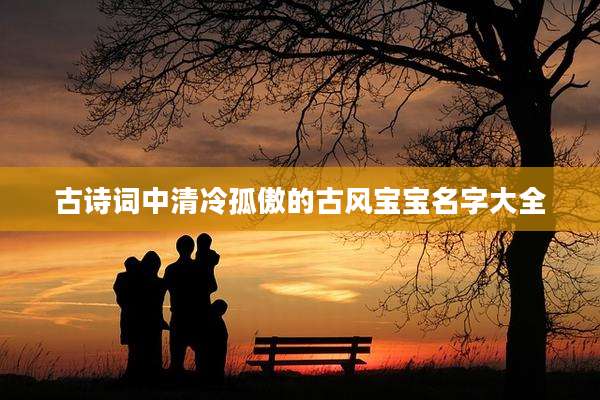 古诗词中清冷孤傲的古风宝宝名字大全