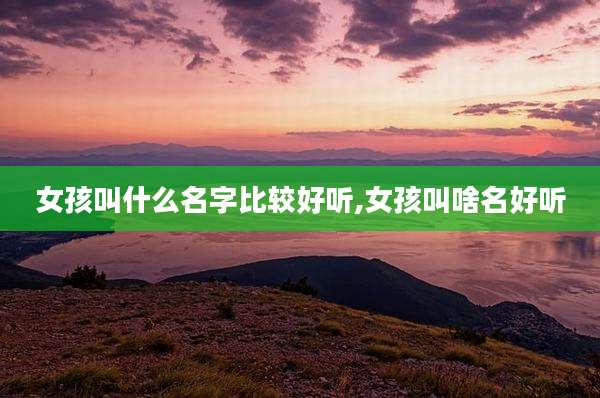女孩叫什么名字比较好听,女孩叫啥名好听