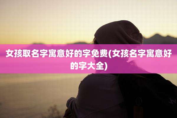 女孩取名字寓意好的字免费(女孩名字寓意好的字大全)
