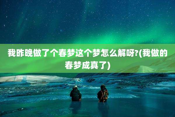 我昨晚做了个春梦这个梦怎么解呀?(我做的春梦成真了)
