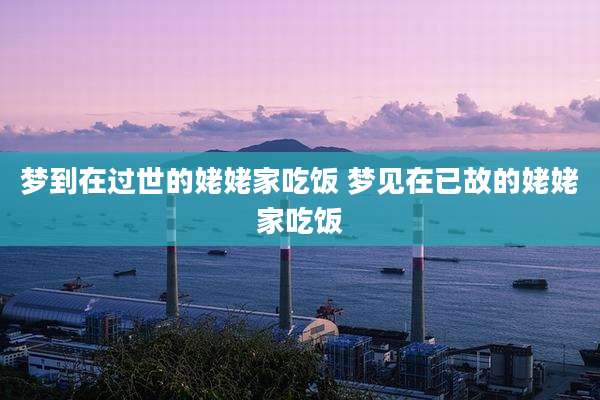 梦到在过世的姥姥家吃饭 梦见在已故的姥姥家吃饭