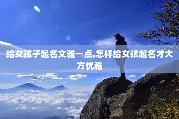 给女孩子起名文雅一点,怎样给女孩起名才大方优雅