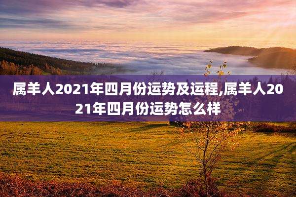 属羊人2021年四月份运势及运程,属羊人2021年四月份运势怎么样