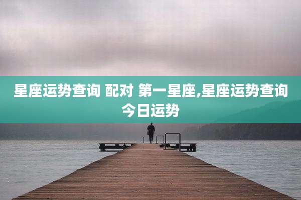 星座运势查询 配对 第一星座,星座运势查询今日运势