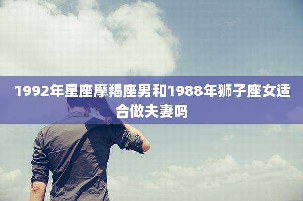1992年星座摩羯座男和1988年狮子座女适合做夫妻吗