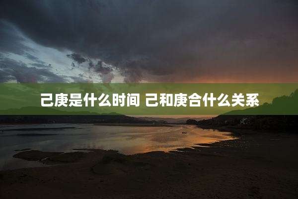 己庚是什么时间 己和庚合什么关系