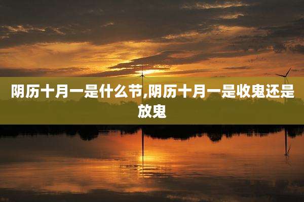 阴历十月一是什么节,阴历十月一是收鬼还是放鬼
