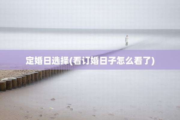 定婚日选择(看订婚日子怎么看了)