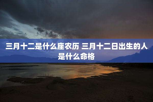 三月十二是什么座农历 三月十二日出生的人是什么命格