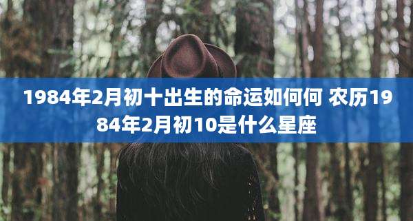1984年2月初十出生的命运如何何 农历1984年2月初10是什么星座