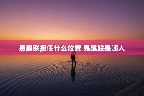 易建联担任什么位置 易建联是哪人