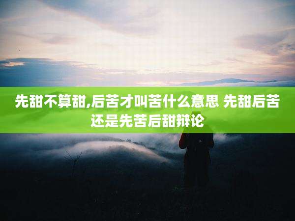 先甜不算甜,后苦才叫苦什么意思 先甜后苦还是先苦后甜辩论